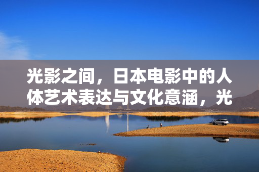 光影之间，日本电影中的人体艺术表达与文化意涵，光影之境，日本电影中的人体艺术与文化意涵
