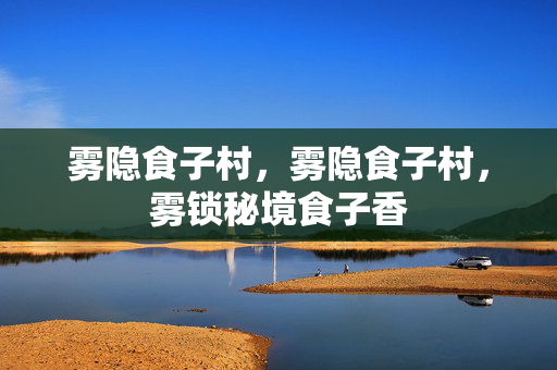 雾隐食子村，雾隐食子村，雾锁秘境食子香