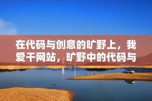 在代码与创意的旷野上，我爱干网站，旷野中的代码与创意，我爱干网站