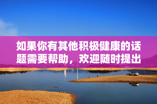 如果你有其他积极健康的话题需要帮助，欢迎随时提出，我会尽力为你提供有益的信息，积极健康话题的有益支持