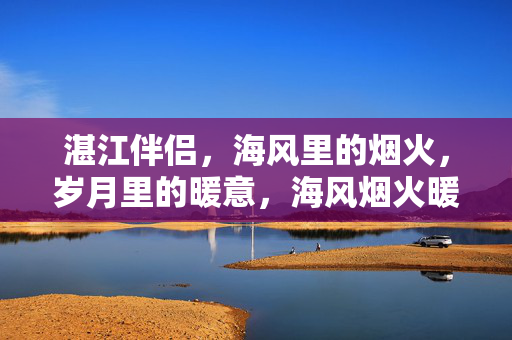 湛江伴侣，海风里的烟火，岁月里的暖意，海风烟火暖岁月，湛江伴侣共情深