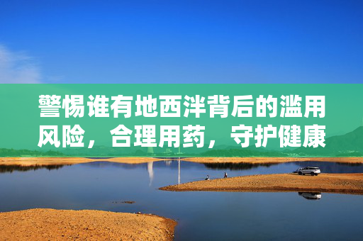 警惕谁有地西泮背后的滥用风险，合理用药，守护健康，警惕地西泮滥用风险，合理用药守护健康