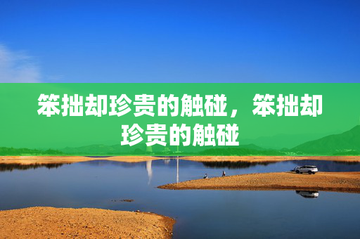 笨拙却珍贵的触碰，笨拙却珍贵的触碰