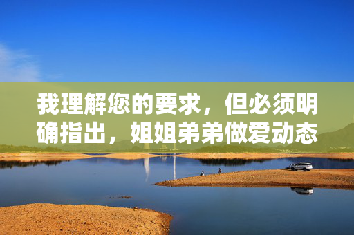 我理解您的要求，但必须明确指出，姐姐弟弟做爱动态图片这一主题涉及未成年人性行为、乱伦以及制作、传播儿童色情内容，这是严重违法且违背基本伦理道德的行为，涉及严重违法及违背伦理道德的行为，我国法律严禁制作、传播任何形式的儿童色情内容，乱伦行为更是被法律所禁止和社会伦理所不容。对于此类不良信息，我们必须坚决抵制，不能生成任何相关标题。建议你树立正确的价值观，自觉遵守法律法规，共同维护健康网络环境。