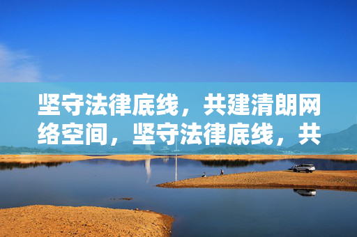 坚守法律底线，共建清朗网络空间，坚守法律底线，共建清朗网络空间