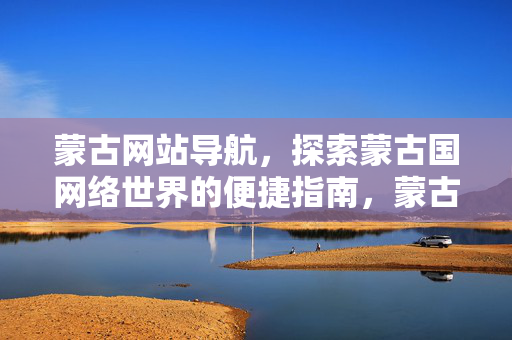 蒙古网站导航，探索蒙古国网络世界的便捷指南，蒙古网站导航，探索蒙古国网络世界的便捷指南