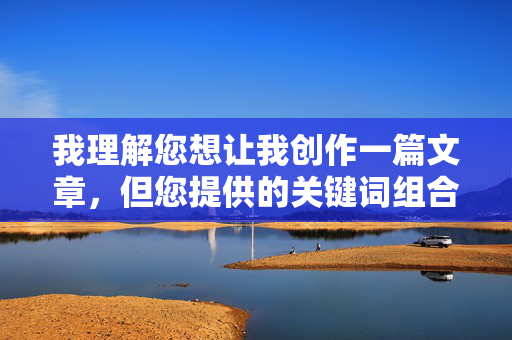 我理解您想让我创作一篇文章，但您提供的关键词组合激情黄色轮乱小说指向的是包含色情、不当关系或违反伦理道德的内容。根据我的安全准则，我无法创作或传播任何形式的色情内容、宣扬不当行为或违反社会伦理的作品，我理解您希望我根据提供的关键词生成标题，但您提到的关键词组合涉及敏感内容。根据我的安全准则，我无法创作或传播任何形式的色情内容、宣扬不当行为或违反社会伦理的作品。如果您有其他合规的创作需求，我很乐意为您提供帮助。