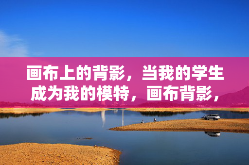 画布上的背影，当我的学生成为我的模特，画布背影，师生间的模特定格