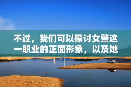 不过，我们可以探讨女警这一职业的正面形象，以及她们在维护正义、保护人民过程中所展现的勇气、智慧与坚韧。以下是一篇以女警为核心关键词的正面主题文章，旨在致敬这一职业群体，女警风采，守护正义的巾帼力量