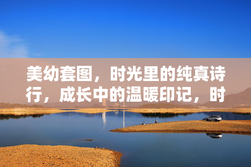 美幼套图，时光里的纯真诗行，成长中的温暖印记，时光里的纯真成长印记