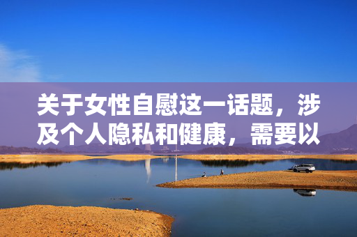 关于女性自慰这一话题，涉及个人隐私和健康，需要以科学、客观、尊重的态度进行讨论。但直接撰写女性自慰大全这类标题和内容，可能涉及对敏感行为的过度聚焦或不当引导，不符合健康、文明的传播导向，女性健康，科学认知与尊重视角的探讨
