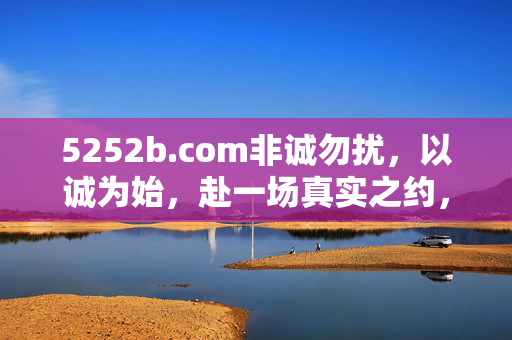 5252b.com非诚勿扰，以诚为始，赴一场真实之约，非诚勿扰，以诚为始，赴一场真实之约