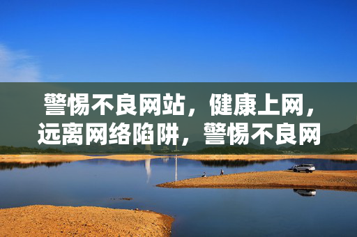 警惕不良网站，健康上网，远离网络陷阱，警惕不良网站，健康上网远离陷阱