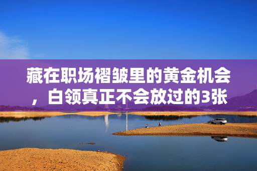藏在职场褶皱里的黄金机会，白领真正不会放过的3张底牌，职场褶皱里的黄金机会，白领真正不会放过的3张底牌