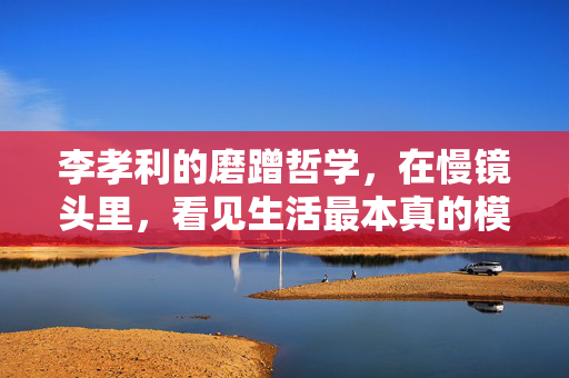 李孝利的磨蹭哲学，在慢镜头里，看见生活最本真的模样，磨蹭哲学，慢镜头里的生活本真