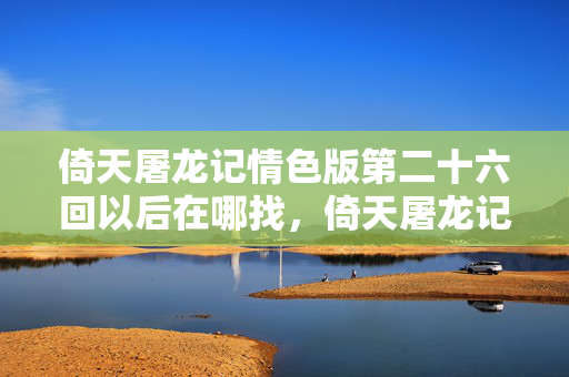 倚天屠龙记情色版第二十六回以后在哪找，倚天屠龙记情色版第二十六回以后内容在哪找