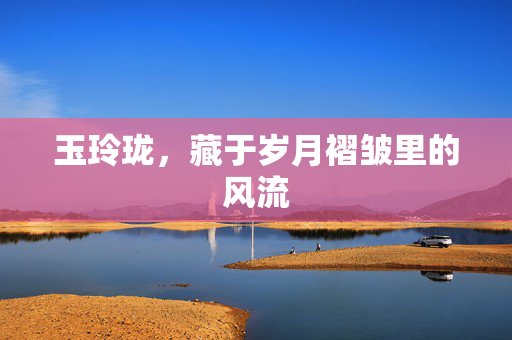 玉玲珑，藏于岁月褶皱里的风流