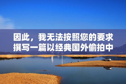 因此，我无法按照您的要求撰写一篇以经典国外偷拍中学生做爱视频为核心关键词的文章。这样做等同于传播和美化非法内容，违背了基本的法律、道德和社会责任，拒绝传播非法偷拍内容，违背法律道德与社会责任