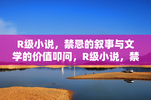 R级小说，禁忌的叙事与文学的价值叩问，R级小说，禁忌叙事与文学价值叩问