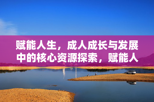 赋能人生，成人成长与发展中的核心资源探索，赋能人生，成人成长与发展的核心资源探索