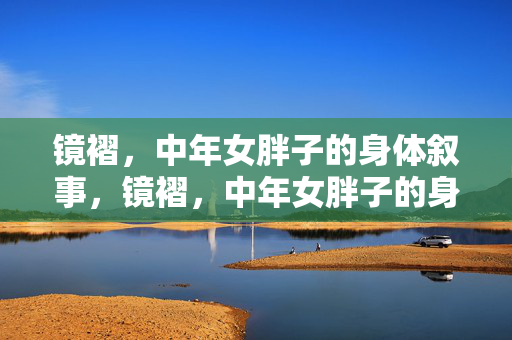 镜褶，中年女胖子的身体叙事，镜褶，中年女胖子的身体叙事