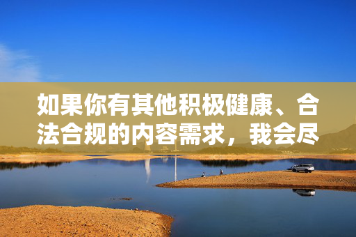 如果你有其他积极健康、合法合规的内容需求，我会尽力为你提供帮助。请务必遵守法律法规，尊重社会公德，共同营造清朗的网络空间，共筑清朗网络空间，践行健康合规理念