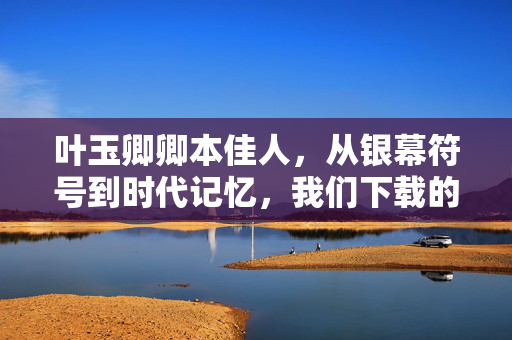 叶玉卿卿本佳人，从银幕符号到时代记忆，我们下载的究竟是什么？叶玉卿，从银幕符号到时代记忆，我们下载的究竟是什么？