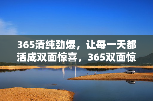 365清纯劲爆，让每一天都活成双面惊喜，365双面惊喜，清纯劲爆的日常
