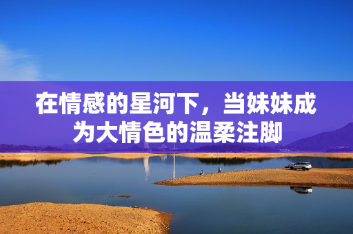 在情感的星河下，当妹妹成为大情色的温柔注脚