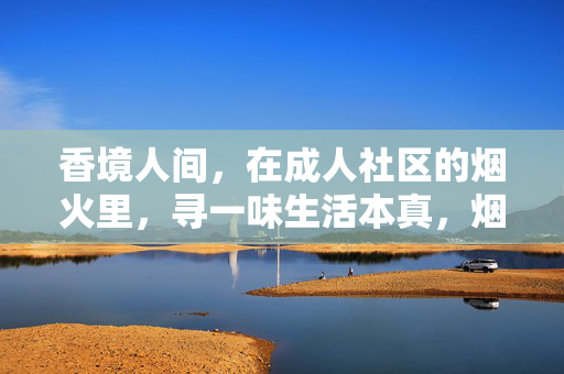 香境人间,在成人社区的烟火里,寻一味生活本真,烟火里寻本真,成人社区的香境人间 香境人间,在成人社区的烟火里,寻一味生活本真,烟火里寻本真,成人社区的香境人间