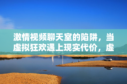 激情视频聊天室的陷阱,当虚拟狂欢遇上现实代价,虚拟狂欢的陷阱,激情视频聊天室的现实代价 激情视频聊天室的陷阱,当虚拟狂欢遇上现实代价,虚拟狂欢的陷阱,激情视频聊天室的现实代价