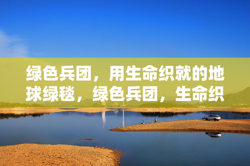 绿色兵团,用生命织就的地球绿毯,绿色兵团,生命织就地球绿毯 绿色兵团,用生命织就的地球绿毯,绿色兵团,生命织就地球绿毯