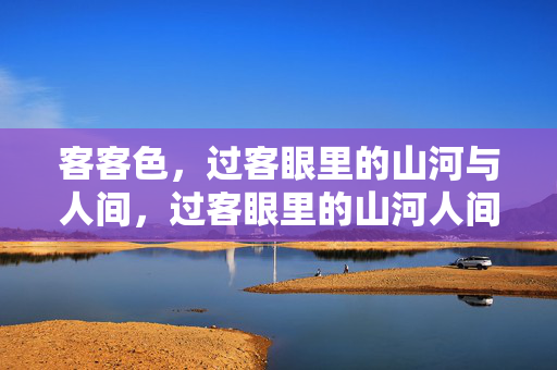 客客色,过客眼里的山河与人间,过客眼里的山河人间 客客色,过客眼里的山河与人间,过客眼里的山河人间