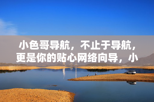 小色哥导航，不止于导航，更是你的贴心网络向导，小色哥导航，贴心网络向导
