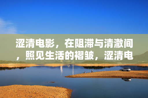 涩清电影,在阻滞与清澈间,照见生活的褶皱,涩清电影,在阻滞与清澈间照见生活褶皱 涩清电影,在阻滞与清澈间,照见生活的褶皱,涩清电影,在阻滞与清澈间照见生活褶皱