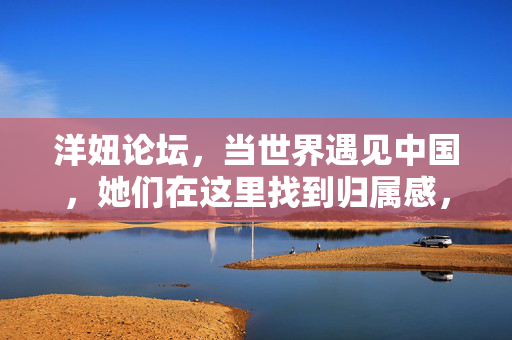 洋妞论坛,当世界遇见中国,她们在这里找到归属感,洋妞论坛,当世界遇见中国,归属感在此生长 洋妞论坛,当世界遇见中国,她们在这里找到归属感,洋妞论坛,当世界遇见中国,归属感在此生长