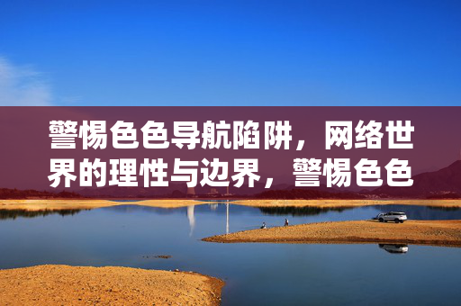 警惕色色导航陷阱,网络世界的理性与边界,警惕色色导航陷阱,筑牢网络理性边界 警惕色色导航陷阱,网络世界的理性与边界,警惕色色导航陷阱,筑牢网络理性边界