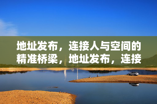 地址发布,连接人与空间的精准桥梁,地址发布,连接人与空间的精准桥梁 地址发布,连接人与空间的精准桥梁,地址发布,连接人与空间的精准桥梁