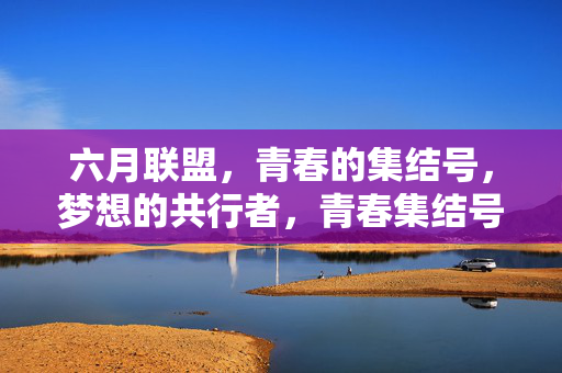 六月联盟,青春的集结号,梦想的共行者,青春集结号,梦想共行者 六月联盟,青春的集结号,梦想的共行者,青春集结号,梦想共行者
