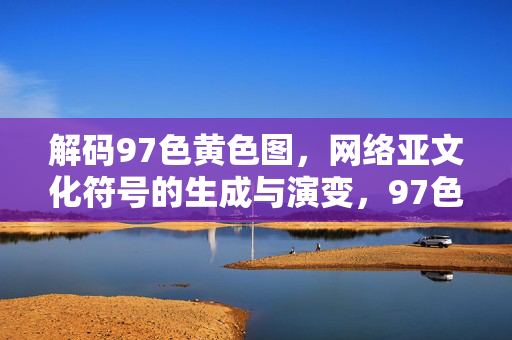 解码97色黄色图,网络亚文化符号的生成与演变,97色黄色图,网络亚文化符号的生成与演变 解码97色黄色图,网络亚文化符号的生成与演变,97色黄色图,网络亚文化符号的生成与演变