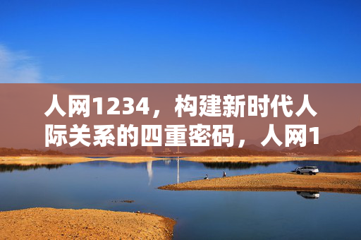 人网1234,构建新时代人际关系的四重密码,人网1234,构建新时代人际关系的四重密码 人网1234,构建新时代人际关系的四重密码,人网1234,构建新时代人际关系的四重密码