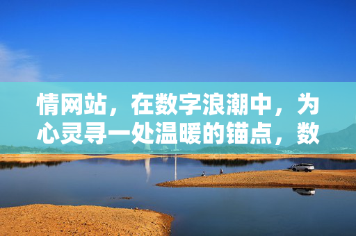 情网站,在数字浪潮中,为心灵寻一处温暖的锚点,数字浪潮中的心灵锚点,情网站予你温暖港湾 情网站,在数字浪潮中,为心灵寻一处温暖的锚点,数字浪潮中的心灵锚点,情网站予你温暖港湾