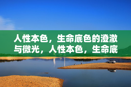 人性本色,生命底色的澄澈与微光,人性本色,生命底色的澄澈微光 人性本色,生命底色的澄澈与微光,人性本色,生命底色的澄澈微光