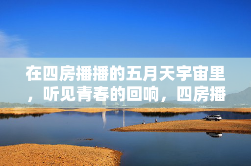在四房播播的五月天宇宙里,听见青春的回响,四房播播五月天宇宙,青春回响 在四房播播的五月天宇宙里,听见青春的回响,四房播播五月天宇宙,青春回响