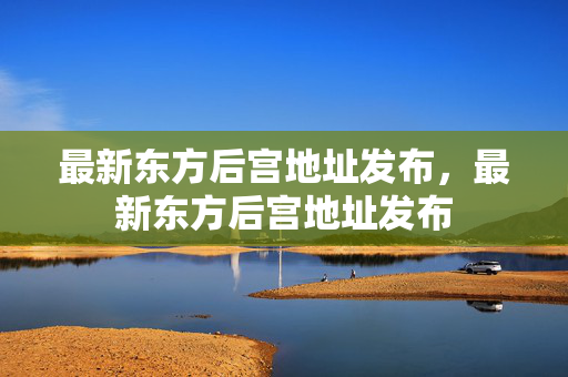 最新东方后宫地址发布,最新东方后宫地址发布 最新东方后宫地址发布,最新东方后宫地址发布