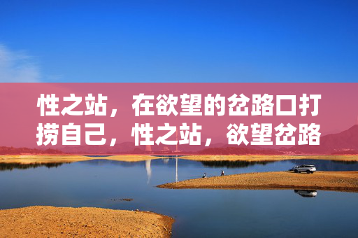 性之站,在欲望的岔路口打捞自己,性之站,欲望岔路口打捞自己 性之站,在欲望的岔路口打捞自己,性之站,欲望岔路口打捞自己