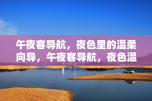 午夜客导航,夜色里的温柔向导,午夜客导航,夜色温柔向导 午夜客导航,夜色里的温柔向导,午夜客导航,夜色温柔向导