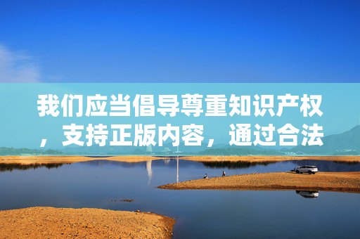 我们应当倡导尊重知识产权,支持正版内容,通过合法渠道获取资源,如正规的书店、正版阅读平台、授权影视网站等。这些平台不仅能为创作者提供合理的回报,也能为用户提供更优质、安全的内容体验,尊重知识产权,支持正版,共筑优质内容生态 我们应当倡导尊重知识产权,支持正版内容,通过合法渠道获取资源,如正规的书店、正版阅读平台、授权影视网站等。这些平台不仅能为创作者提供合理的回报,也能为用户提供更优质、安全的内容体验,尊重知识产权,支持正版,共筑优质内容生态