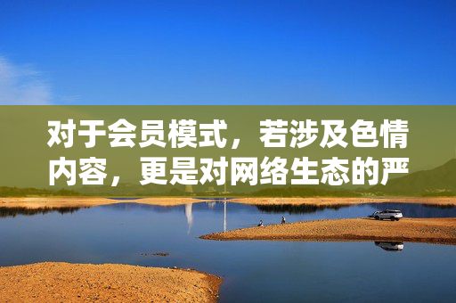 对于会员模式,若涉及色情内容,更是对网络生态的严重破坏,不仅会诱导用户沉迷不良信息,还可能滋生诈骗、侵犯公民个人信息等违法犯罪活动,对个人、家庭及社会风气造成极大危害,会员模式涉色情,破坏网络生态与社会安全 对于会员模式,若涉及色情内容,更是对网络生态的严重破坏,不仅会诱导用户沉迷不良信息,还可能滋生诈骗、侵犯公民个人信息等违法犯罪活动,对个人、家庭及社会风气造成极大危害,会员模式涉色情,破坏网络生态与社会安全