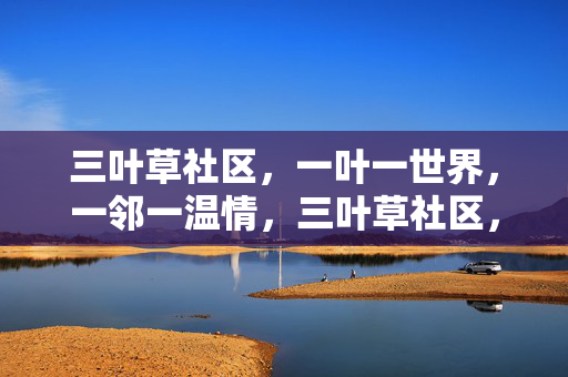 三叶草社区,一叶一世界,一邻一温情,三叶草社区,一叶一世界,一邻一温情 三叶草社区,一叶一世界,一邻一温情,三叶草社区,一叶一世界,一邻一温情